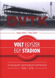Nagy Attila-Sike Gábor: Volt egyszer egy stadion. A diósgyőri sportpályák története, 1908-2016